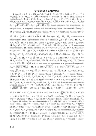 3 8
ОТВЕТЫ К ЗАДАЧАМ
1. tg/2  f. 2.  = (Mвр
cos2
)/(ca). 3. f  Q/(P + 2Q). 4. Ya
= –(P +
+ Q)tg/2. 5. M2min
= (aM1
)/(asin2
 + frcos). 6. M = (Pl)/((cos +
+ fsin)cos). 7. S = P/2. 8. max
= 2arctgf, fQmin
= fQ1
/(Q1
+ Q2
). 9. mx
=
= m1
A1
/R1
+ m2
A2
/R2
; my
= m1
B1
/R1
+ m1
B1
/R2
; mz
= m1
C1
/R1
+ m2
C2
/R2
, где
R1
= ;2
1
2
1
2
1 CBA  R2
= .2
2
2
2
2
2 CBA  Здесь принято, что векторы m1
, m2
направлены в сторону нормалей соответствующих плоскостей (вверх).
10.  = arctg( 3 /9). 11. DQ(sin– cos/R)/d < P < DQ(sin + cos/R)/d.
12. l = Q(R + r)/(4c Rr ). 13. Векторы MO
, MA
, MB
составляют с
плоскостью XOY одинаковые углы  = arccos(V 22
ba  /2m). 14. Fmin
=
= P/3 .2 15. F  min[f2
P2
/(cos – f2
sin), f1
(P1
+ P2
)/(cos – f1
sin)].
16. M2
/M1
= (b2
– a2
)/(b2
+ a2
). 17. f  tg(/2). 18.  = 2 – /2 равновесие
неустойчивое. 19. Часть эллипса x2
/a2
+ (y – a/2)2
/(a/2)2
= 1. 0  x  a,
0  y  a/2. 20. tg = (P1
– P2
)(1 + f2
)/((P1
+ P2
)(1 – f2
)) – 2f/(1 – f2
).
21. M2
= Pl, RC
= 2P/ ,3 RD
= P ,313 RE
= 0. 22. P = bQ/(b – 2f0
y). 23. Q =
= M 2 /3l. 24. F = M 3 /R. 25. f  r/l, G2
 G1
(Lr/l)(fl – r)/(l2
+ r2
).
26. SA
= 5F/c. 27. N2
= 2P – 36Pl/25r. 28. R = 5M/l. 29. tgk
= 2Q/(P/(2 (n –
– k) + 1)). 30. 00 RM — система не приводится к равнодействующей,
RXZ
= .22
hMM OA  31. b  6Rf/ ,91 2
f b  4Ra/ .4 22
ha  32. c =
= mg 2 /l. 33. T = Mg/ .6 34. R = 4F. 35. f  3 /3. 36. fmin
= 0,4. 37. amin
= h/2f, Pmin
 0. 38. Pmin
= Gcos/(sin + 2fcos), Pmax
= Gcos/(sin –
2fcos). 39. SE
= 2,4P, SD
= 2,1P, YA
= 1,3P, YB
= 1,2P, где P — вес балки AD.
40. (–fan2
+ b)/(n2
– 1)  x  (fan2
+ b)/(n2
– 1), n > 1, b = a .1222
 nnf
41. XA
= 0, YA
= –14 H, MA
= –32 H∙м, RC
= 2 H. 42. Расстояние пластины от
верхней опоры x = (Pl – mg2
)1
/P(1
+ 2
). 43. nmin
= 9. 44. F  P(f +
+ )2( hRh  /(R – h)). 45. f = tg. 46. YA
= 0,5P(1 – (a/l)n
)/(1 – a/l).
47. T = 2P(1 – 1/4n
)/3. 48. a + b + c = 0. 49. L = a/2 .)/1(
1


n
i
i 50. 1) x > (2f –
– 1)/(1 + f); 2) f = 1, x = l/2. 51. r = 2a 2 – 4aPcos/Q. 52. l  (tg/f +
1)a + + 2b, tg f. 53. N = 4Q. 54. Q = P(sin + fcos/(sin + fcos). 55. Pmin
= Gtg + Qcossin(2– )/(coscos(+ – )). 56. tg = (1 – cos)/(3 –
1,5 + sin), tg1
= (1 – cos)/(2–  + sin). 57. sin = 0,5; Tmin
= 4Qr/l.
58. Qmin
= P2
(2a – – r1
– r2
)/a. 59.  = arctg(1/4f). 60. F = 3P. 61. cos = ,/3
la
NA
= Qtg, NC
= Q/cos, a  l, Q0
= P/2tg2
. 62. Не раскатятся, RA
= 1,384P,
RB
= 2,268P. 63. T1
= P. 64.  = arccos((1 + 51 )/10). 65. a/l  4f/ .161
2
f
66. M = Pa/2 + Q(a – bcos3
/2). 67. При f > /r 4(1 – /r)  tg 4(1 + /r).
При f  /r 4(1 – f)  tg 4(1 + f). 68. xC
= 2rcos3
, yC
= rcos(2 – sin2).
 