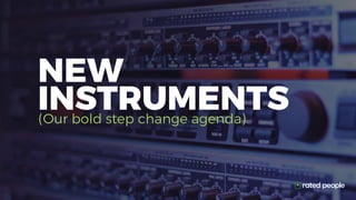 (Our bold step change agenda)
NEW
INSTRUMENTS
 