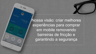 Nossa visão: criar melhores
experiências para comprar
em mobile removendo
barreiras de fricção e
garantindo a segurança
 