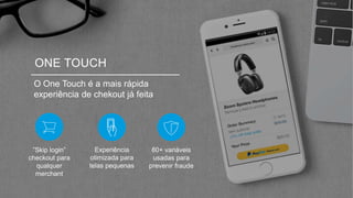 ”Skip login”
checkout para
qualquer
merchant
O One Touch é a mais rápida
experiência de chekout já feita
ONE TOUCH
Experiência
otimizada para
telas pequenas
80+ variáveis
usadas para
prevenir fraude
 