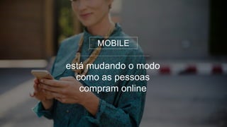 MOBILE
está mudando o modo
como as pessoas
compram online
 