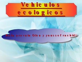 Vehiculos ecologicos Rafa arevalo Olea y youssef rachidi 