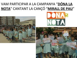 VAM PARTICIPAR A LA CAMPANYA “DÓNA LA
NOTA” CANTANT LA CANÇÓ “MIRALL DE PAU”
 