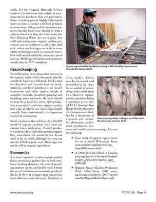 Page 9ATTRAwww.attra.ncat.org
acids. See the Organic Materials Review
Institute’s brand name lists online at www.
omri.org for products that are permitted.
Some certiﬁers permit highly chlorinated
water to come in contact with food products
in immersion chilling and for sanitizing sur-
faces, but the ﬁnal rinse should be with a
chlorine level less than the limit under the
Safe Drinking Water Act (or 4 ppm). For
chill tank water, some organic poultry pro-
cessors use no additives at all in the chill
tank; others use hydrogen peroxide or inno-
vative technologies such as ozonated water.
Post-chill antimicrobial dip and spray are of
interest. Shell egg detergents and sanitizers
should also be NOP compliant.
Recordkeeping
Recordkeeping is an important process in
the organic audit trail to document that the
standards have been followed. Flocks must
be identiﬁed and records kept for stock,
material and feed purchases; all health
treatments and other inputs; weight of
slaughter animals; slaughter; packing and
handling; sales and more. Records should
be kept for at least ﬁve years. Split produc-
tion is permitted and since organic poultry
and eggs products are indistinguishable
visually from conventional, it is important
to prevent comingling.
Small producers that sell less than $5,000
worth of organic products each year are
exempt from certiﬁcation. If small produc-
ers want to call or label their product organic
they must follow the standards but do not
need to be certiﬁed, although they may not
use the USDA organic seal. Their eggs can
not be sold as organic ingredients.
Economics
It is more expensive to raise organic poultry
than conventional poultry due to feed costs,
lower stocking densities, the cost of provid-
ing outdoor access and health costs without
the use of antibiotics in intensively produced
ﬂocks. If there is a longer growing period,
feed efﬁciency may decrease. Mortality is
often higher. Labor
may be increased and
recordkeeping may
be an added expense,
along with certiﬁcation
fees. However, organic
poultry products bring
a premium price. See
ATTRA’s Growing Your
Range Poultry Business:
An Entrepreneur’s Tool-
box for a discussion of
expenses and income
for alternative poultry
meat production sys-
tems and small-scale processing. Also see
the following:
Case study of organic egg econom-
ics on a small Wisconsin farm,
www.newfarm.org/depts/talking_
shop/0303/umoc.shtml
A 5,000 bird layer ﬂock in Canada,
www.agf.gov.bc.ca/busmgmt/budgets/
budget_pdf/poultry/organic_eggs_
2002.pdf
Organic Broiler Chicken Production
Trial, Allee Farm, 2001, www.
ag.iastate.edu/farms 2001reports/
nwallee/OrganicBroilerReport.pdf
•
•
•
Organic eggs should be handled according to NOP handling requirements.
Photo by Rex Dufour, NCAT.
Slow-growing turkeys cooling in air-chilled room.
Photo by Anne Fanatico, NCAT.
 