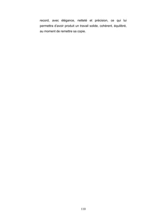 110
record, avec élégance, netteté et précision, ce qui lui
permettra d’avoir produit un travail solide, cohérent, équilibré,
au moment de remettre sa copie.
 
