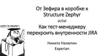 От Зефира в коробке к
Structure Zephyr
или
Как тест-менеджеру
перекроить внутренности JIRA
Никита Налютин
Experian
 