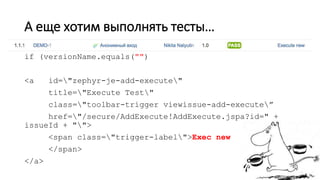 А еще хотим выполнять тесты…
if (versionName.equals("")
<a id="zephyr-je-add-execute"
title="Execute Test"
class="toolbar-trigger viewissue-add-execute”
href="/secure/AddExecute!AddExecute.jspa?id=" +
issueId + "">
<span class="trigger-label">Exec new
</span>
</a>
 