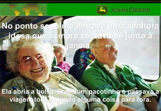 No ponto seguinte entrava uma senhoraNo ponto seguinte entrava uma senhora
idosa que sempre sentava-se junto àidosa que sempre sentava-se junto à
janela.janela.
Ela abria a bolsa, tirava um pacotinho e passava aEla abria a bolsa, tirava um pacotinho e passava a
viagem toda jogando alguma coisa para fora.viagem toda jogando alguma coisa para fora.
 