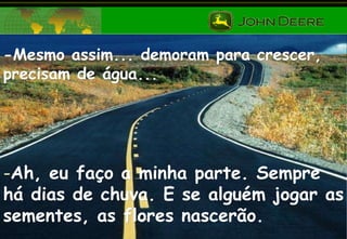 -Mesmo assim... demoram para crescer, precisam de água... Ah, eu faço a minha parte. Sempre há dias de chuva. E se alguém jogar as sementes, as flores nascerão. 