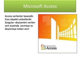 Microsoft Access
Access verilenler bazasidir.
Esas obyekti cedvellerdir
Sorgular- deyisenleri verilen
sert esasinda secmeye ve
deyismeye imkan verir

 