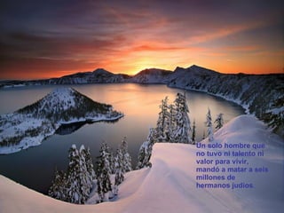 Un solo hombre que no tuvo ni talento ni valor para vivir,  mandó a matar a seis millones de hermanos judíos .  