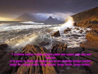 Y si tienes cáncer o sida, pueden pasar dos cosas y las dos son buenas:  si te gana, te libera del cuerpo que es tan molesto (tengo hambre,  tengo frío, tengo sueño, tengo ganas, tengo razón, tengo dudas)...  