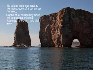 • No caigas en lo que cayó tu
hermano, que sufre por un ser
humano,
cuando en el mundo hay cinco
mil seiscientos millones.
Además, no es tan malo vivir
solo.
 