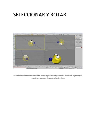 SELECCIONAR Y ROTAR




En este icono nos muestra como rotar nuestra figura en un eje llamado x donde nos deja mover la
                        rotación en su puesto sin que se salga del plano.
 