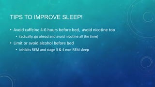 TIPS TO IMPROVE SLEEP!
• Avoid caffeine 4-6 hours before bed, avoid nicotine too
• (actually, go ahead and avoid nicotine all the time)
• Limit or avoid alcohol before bed
• Inhibits REM and stage 3 non-REM sleep
 