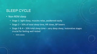 SLEEP CYCLE
• Non-REM sleep
• Stage 1- light sleep, muscles relax, awakened easily
• Stage 2 – 50% of total sleep time, HR slows, BP lowers
• Stage 3 & 4 – 20% total sleep time – very deep sleep, restorative stages
crucial for feeling well rested
• Delta waves
 