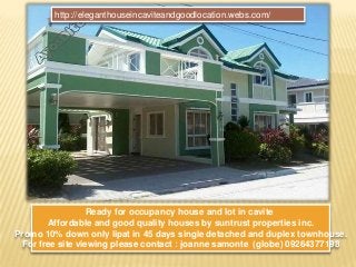 Ready for occupancy house and lot in cavite
Affordable and good quality houses by suntrust properties inc.
Promo 10% down only lipat in 45 days single detached and duplex townhouse.
For free site viewing please contact : joanne samonte (globe) 09264377198
http://eleganthouseincaviteandgoodlocation.webs.com/
 