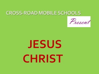 CROSS-ROAD MOBILE SCHOOLS
                    Present

      JESUS
     CHRIST
 