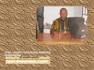CFRM – CHRIST’S FAITH REVIVAL MINISTRIES
INTERNATIONAL
            DR. NNAMDI A-ISAIAH’S

 DAILY OPERATIONAL CHART
 